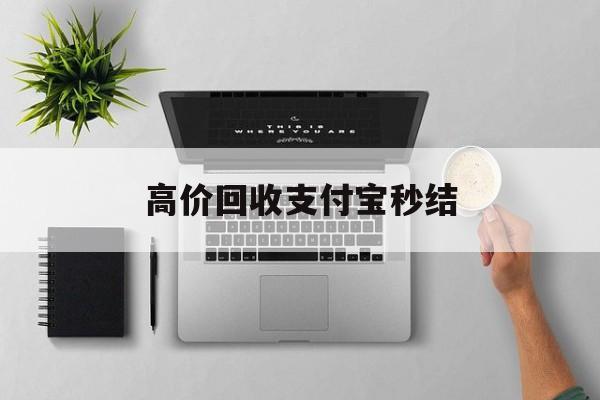 瑞安最新高价回收支付宝秒结方法分析(最方便真实的瑞安24小时高价回收支付宝秒结平台方法)