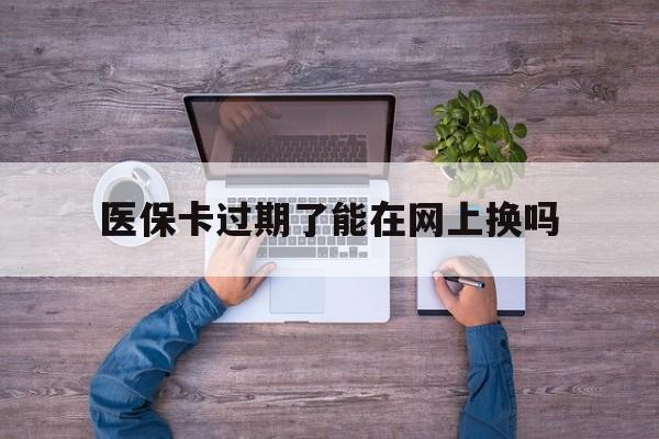 瑞安最新医保卡过期了能在网上换吗方法分析(最方便真实的瑞安医保卡到期可以网上办吗方法)