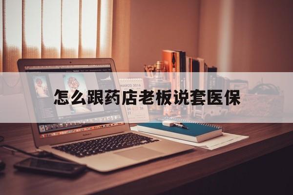 瑞安最新怎么跟药店老板说套医保方法分析(最方便真实的瑞安怎么和药店老板聊天方法)