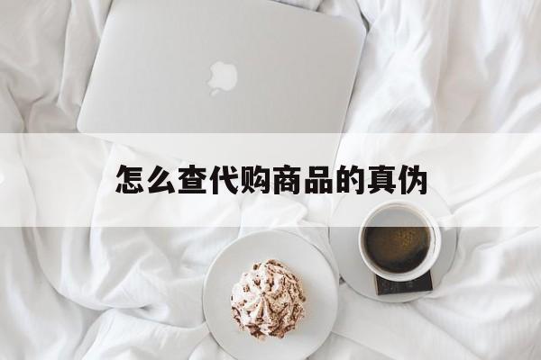 瑞安最新怎么查代购商品的真伪方法分析(最方便真实的瑞安怎样查代购商品真伪方法)