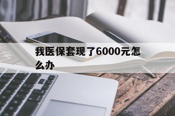 瑞安最新我医保套现了6000元怎么办方法分析(最方便真实的瑞安我医保套现了6000元怎么办理方法)